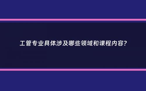 工管专业具体涉及哪些领域和课程内容？