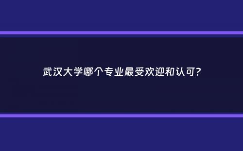 武汉大学哪个专业最受欢迎和认可？