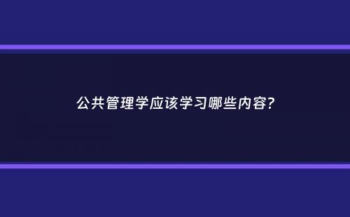 公共管理学应该学习哪些内容？