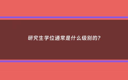 研究生学位通常是什么级别的？