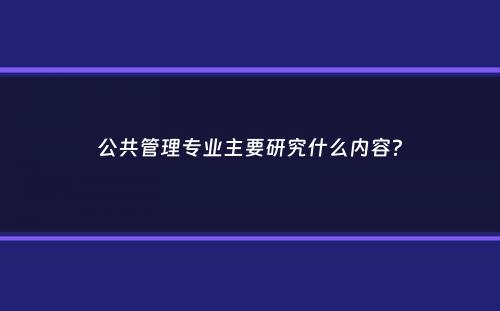 公共管理专业主要研究什么内容？