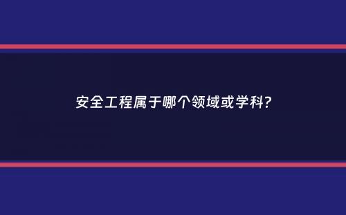 安全工程属于哪个领域或学科？