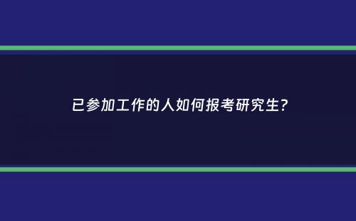 已参加工作的人如何报考研究生？