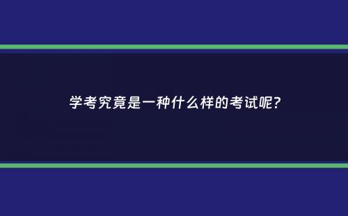 学考究竟是一种什么样的考试呢？