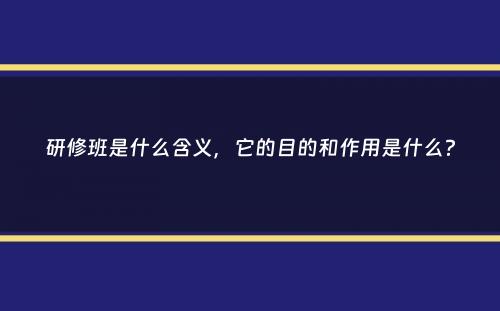 研修班是什么含义，它的目的和作用是什么？