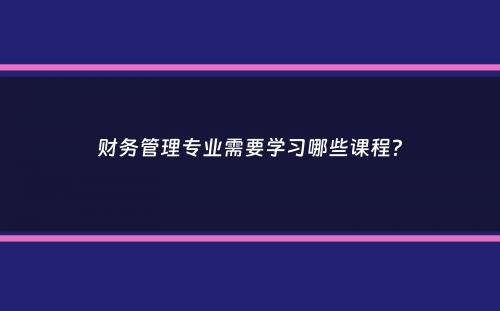 财务管理专业需要学习哪些课程？