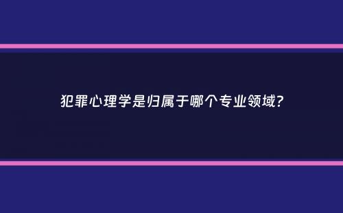 犯罪心理学是归属于哪个专业领域？