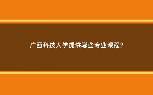 广西科技大学提供哪些专业课程？