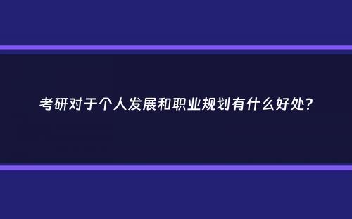 考研对于个人发展和职业规划有什么好处？