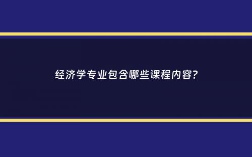 经济学专业包含哪些课程内容？