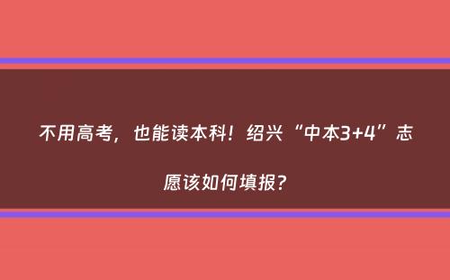 不用高考，也能读本科！绍兴“中本3+4”志愿该如何填报？