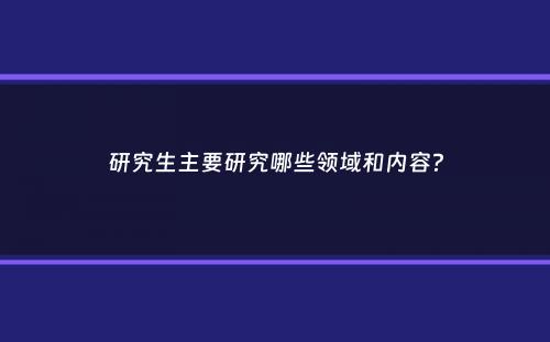 研究生主要研究哪些领域和内容？