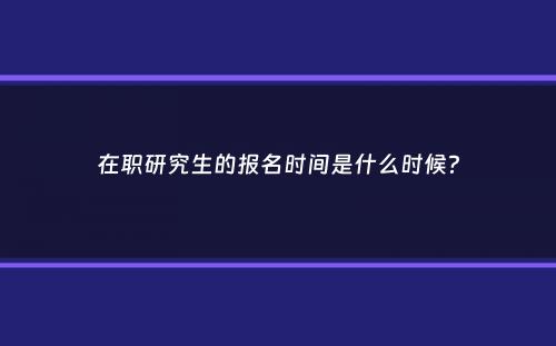 在职研究生的报名时间是什么时候？