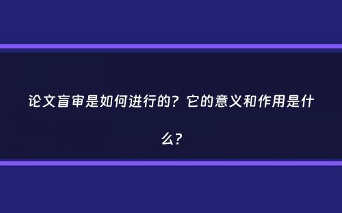 论文盲审是如何进行的？它的意义和作用是什么？