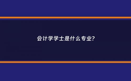 会计学学士是什么专业？