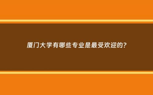 厦门大学有哪些专业是最受欢迎的？