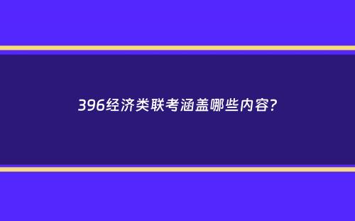 396经济类联考涵盖哪些内容？