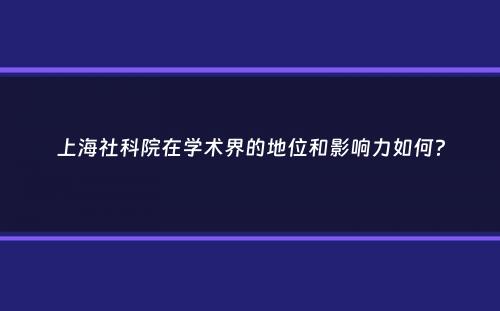 上海社科院在学术界的地位和影响力如何？