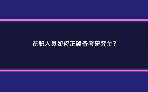 在职人员如何正确备考研究生？