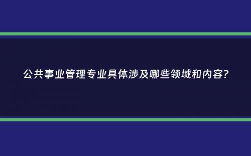 公共事业管理专业具体涉及哪些领域和内容？