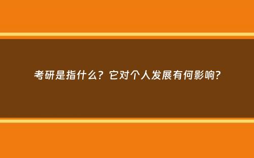 考研是指什么？它对个人发展有何影响？