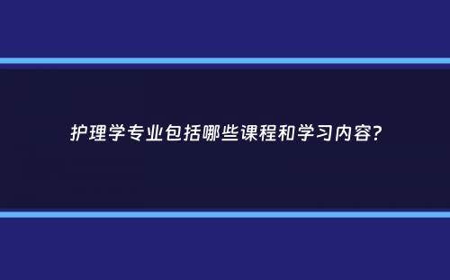 护理学专业包括哪些课程和学习内容？