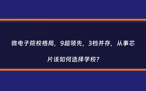 微电子院校格局，9超领先，3档并存，从事芯片该如何选择学校？