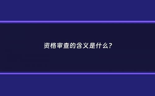 资格审查的含义是什么？