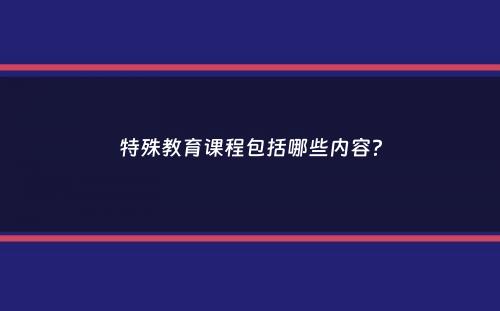 特殊教育课程包括哪些内容？