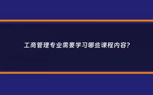 工商管理专业需要学习哪些课程内容？