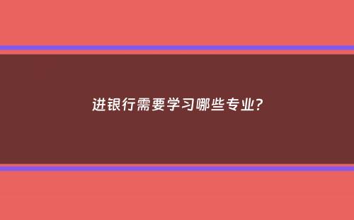 进银行需要学习哪些专业？