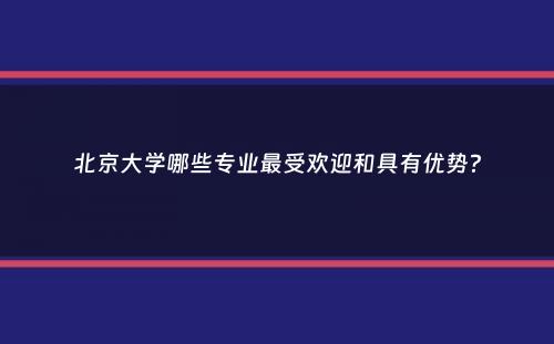 北京大学哪些专业最受欢迎和具有优势？