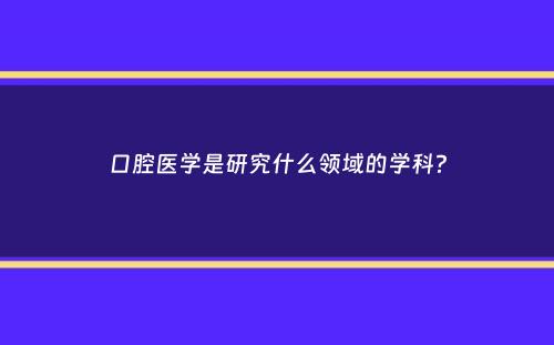 口腔医学是研究什么领域的学科？