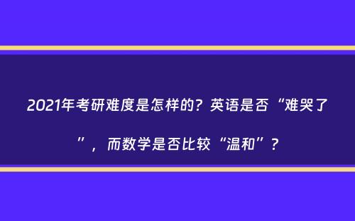 2021年考研难度是怎样的？英语是否“难哭了”，而数学是否比较“温和”？