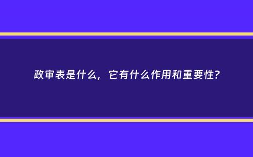 政审表是什么，它有什么作用和重要性？