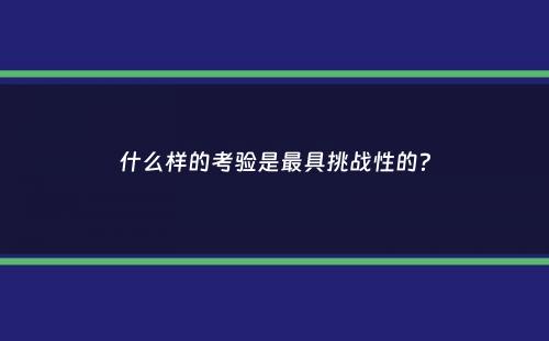 什么样的考验是最具挑战性的？