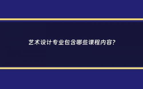 艺术设计专业包含哪些课程内容？