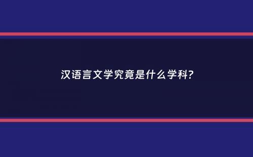 汉语言文学究竟是什么学科？