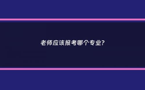 老师应该报考哪个专业？