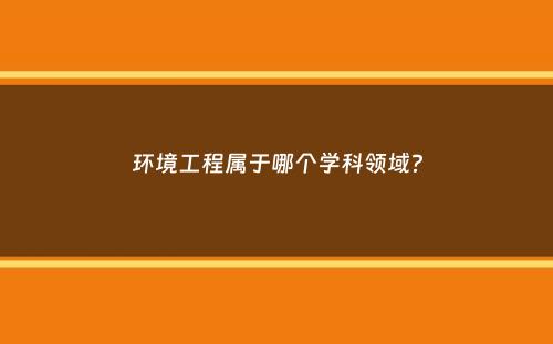 环境工程属于哪个学科领域？