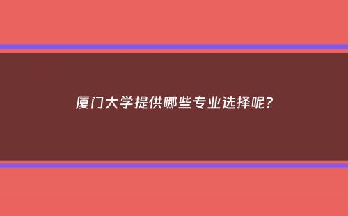 厦门大学提供哪些专业选择呢？