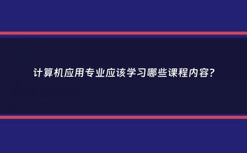 计算机应用专业应该学习哪些课程内容？