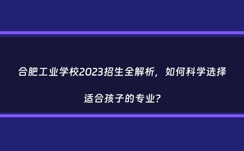 合肥工业学校2023招生全解析，如何科学选择适合孩子的专业？