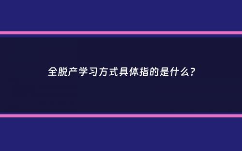 全脱产学习方式具体指的是什么？