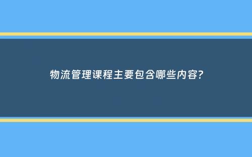 物流管理课程主要包含哪些内容？