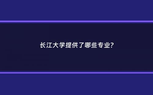 长江大学提供了哪些专业？