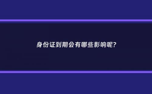 身份证到期会有哪些影响呢？