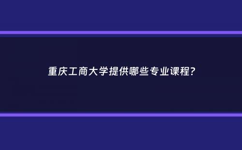 重庆工商大学提供哪些专业课程？