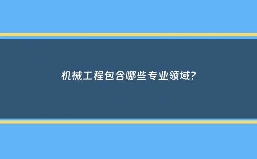 机械工程包含哪些专业领域？