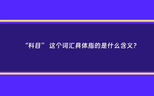 “科目” 这个词汇具体指的是什么含义？